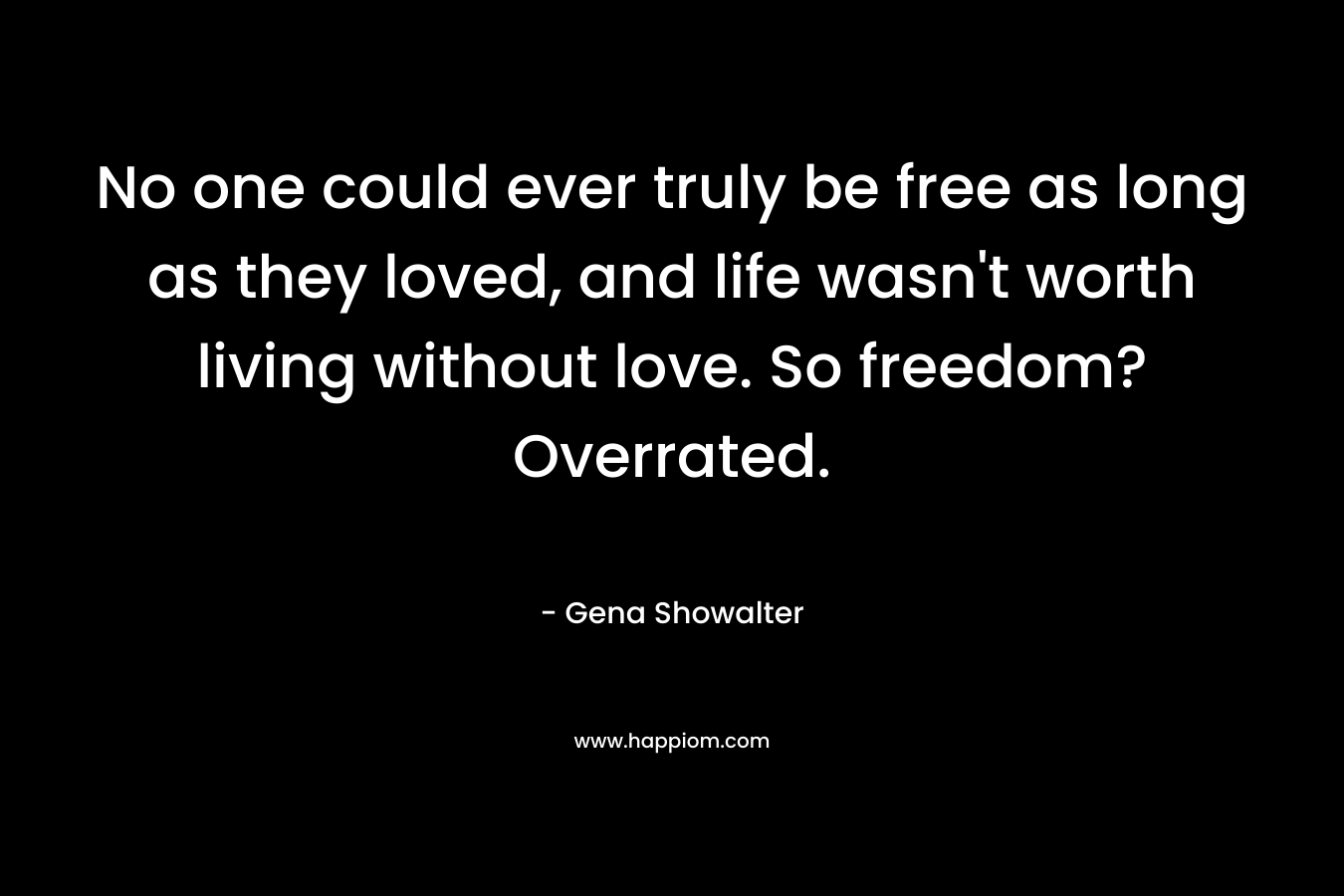 No one could ever truly be free as long as they loved, and life wasn't worth living without love. So freedom? Overrated.