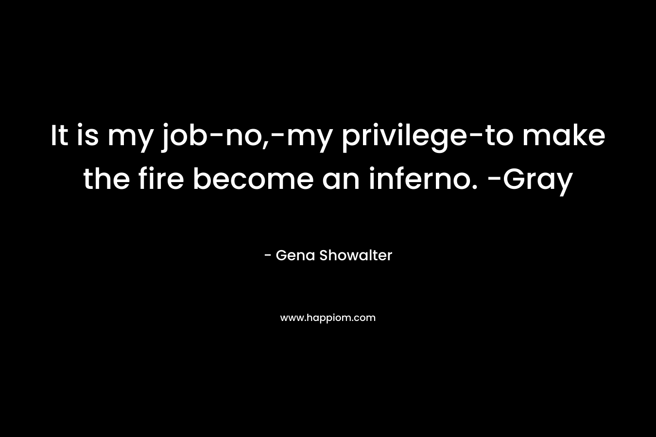 It is my job-no,-my privilege-to make the fire become an inferno. -Gray