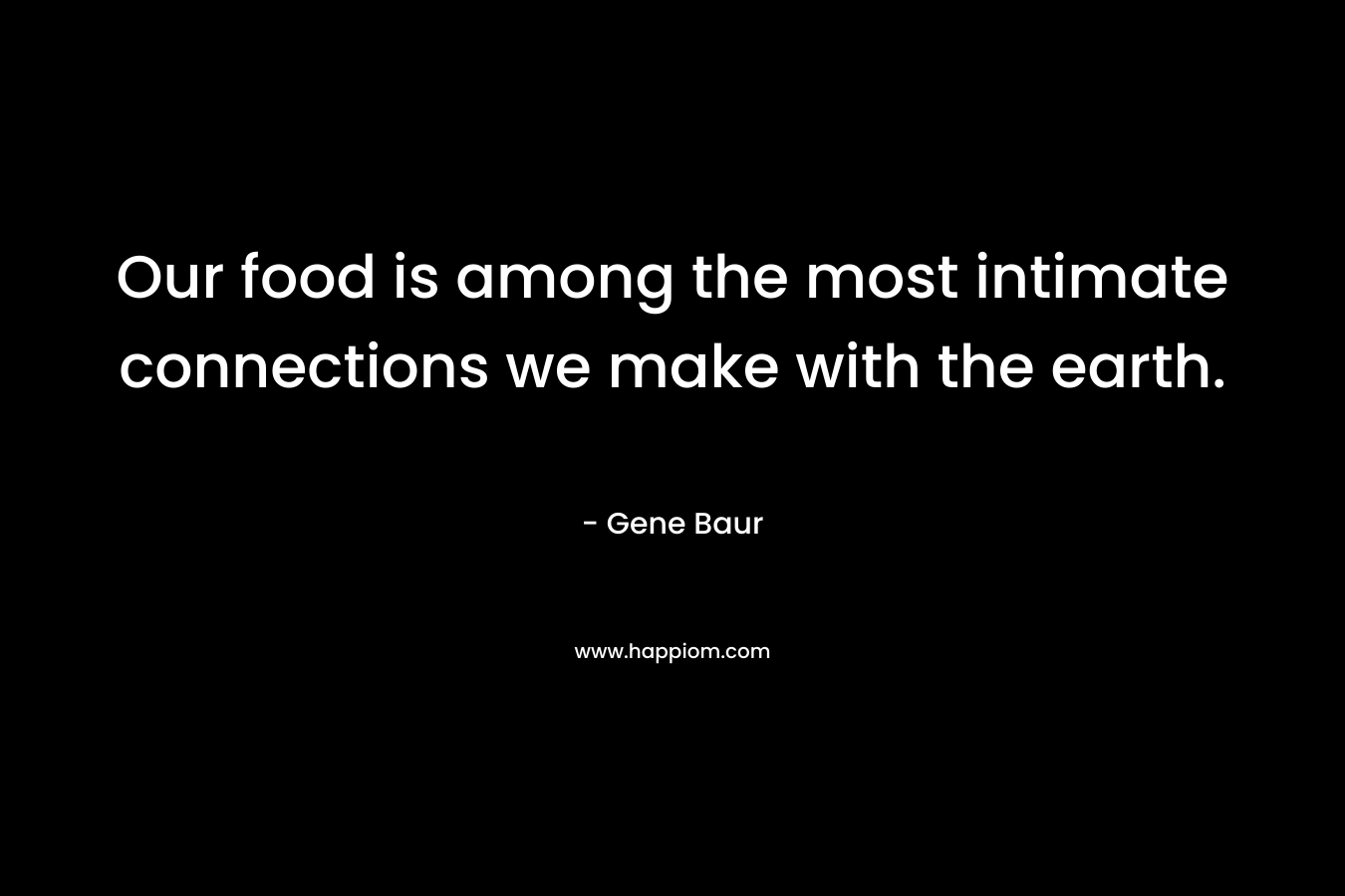Our food is among the most intimate connections we make with the earth. – Gene Baur