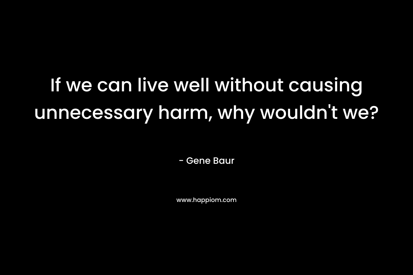 If we can live well without causing unnecessary harm, why wouldn't we?