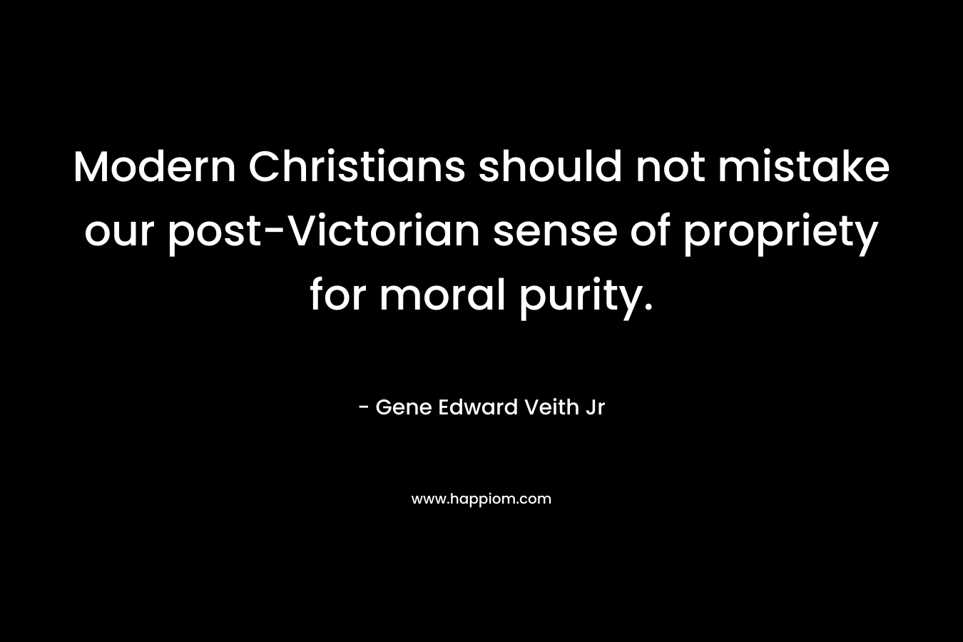 Modern Christians should not mistake our post-Victorian sense of propriety for moral purity. – Gene Edward Veith Jr