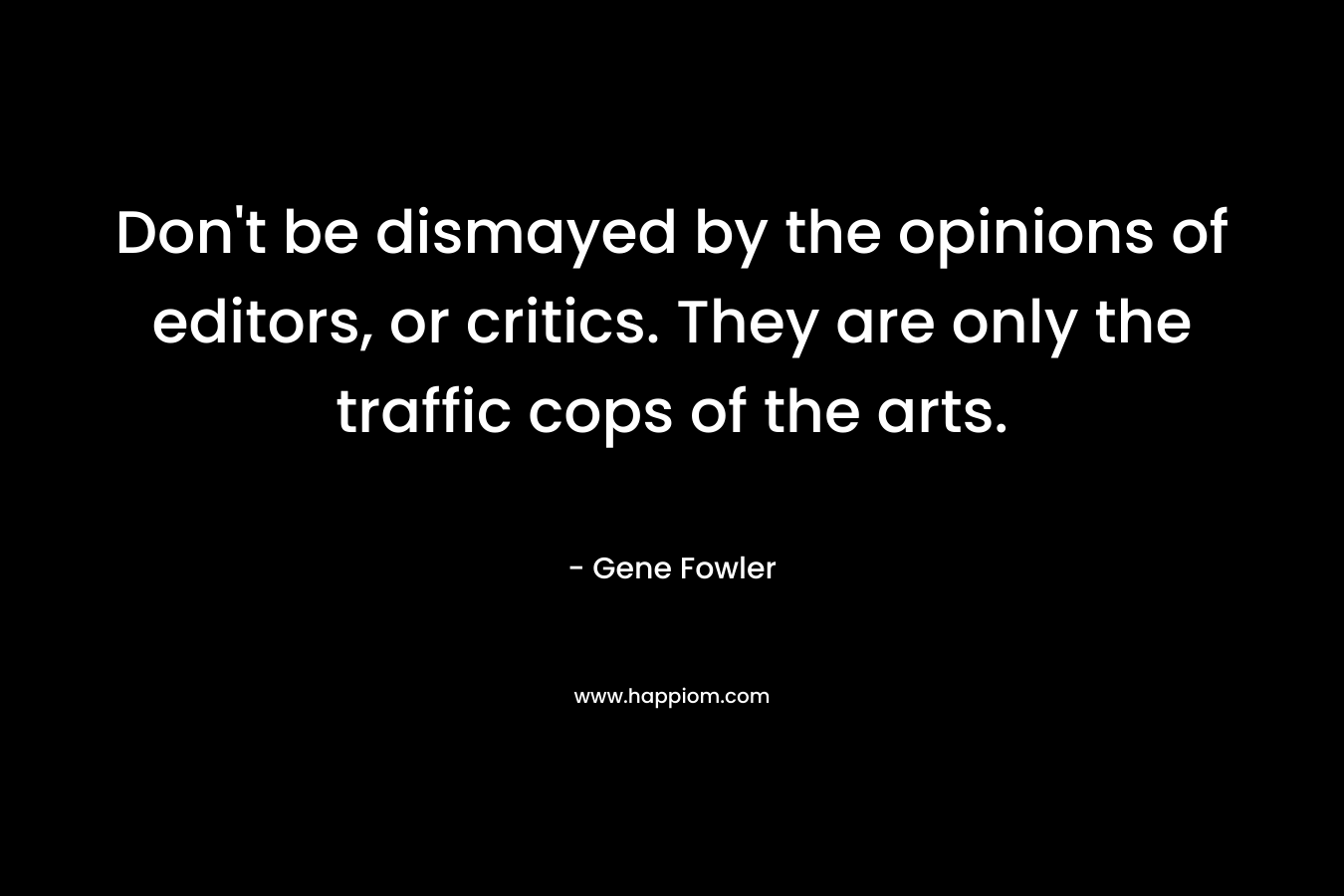 Don’t be dismayed by the opinions of editors, or critics. They are only the traffic cops of the arts. – Gene Fowler