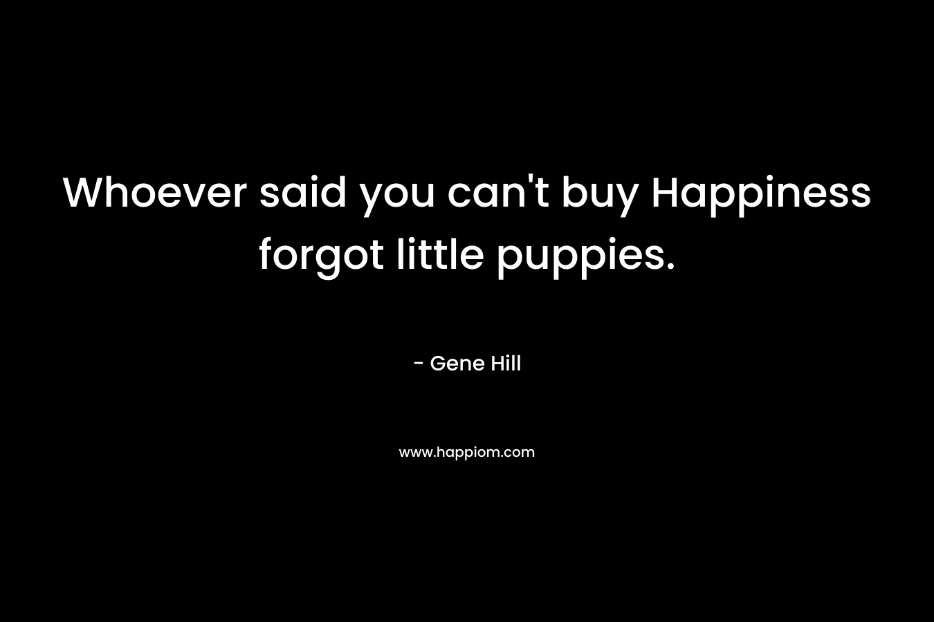 Whoever said you can’t buy Happiness forgot little puppies. – Gene Hill