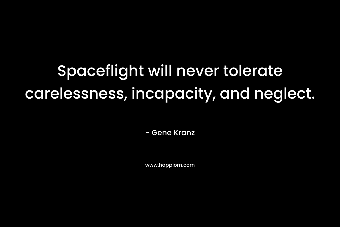Spaceflight will never tolerate carelessness, incapacity, and neglect. – Gene Kranz