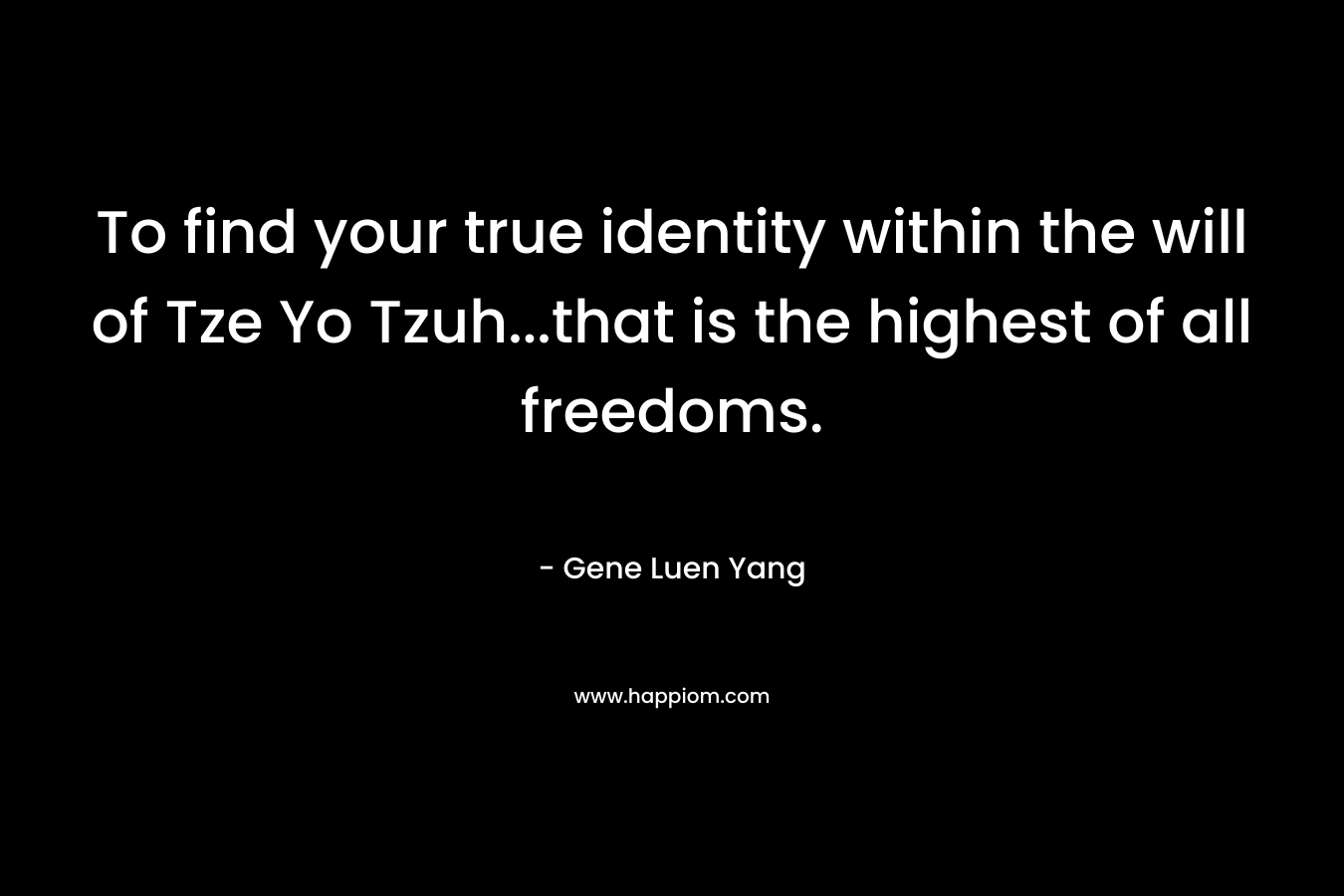 To find your true identity within the will of Tze Yo Tzuh…that is the highest of all freedoms. – Gene Luen Yang