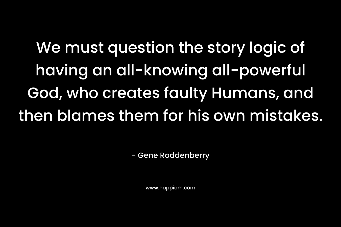 We must question the story logic of having an all-knowing all-powerful God, who creates faulty Humans, and then blames them for his own mistakes. – Gene Roddenberry