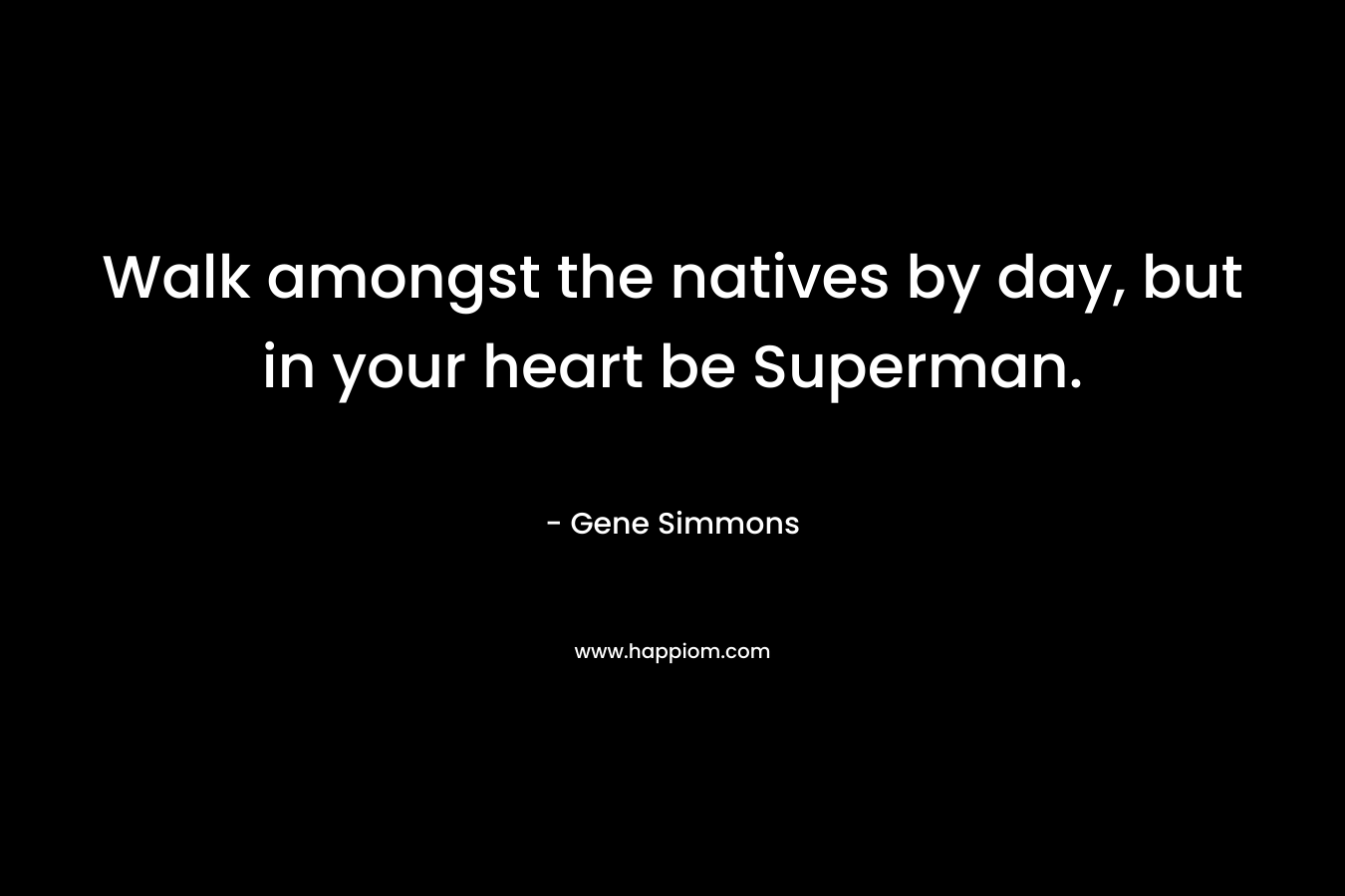 Walk amongst the natives by day, but in your heart be Superman. – Gene Simmons
