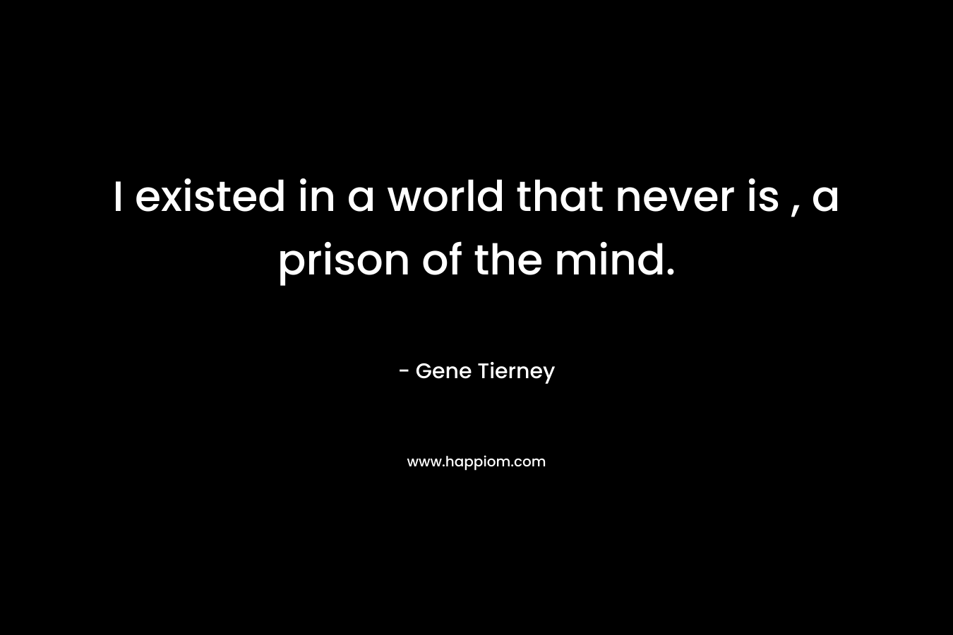 I existed in a world that never is , a prison of the mind. – Gene Tierney