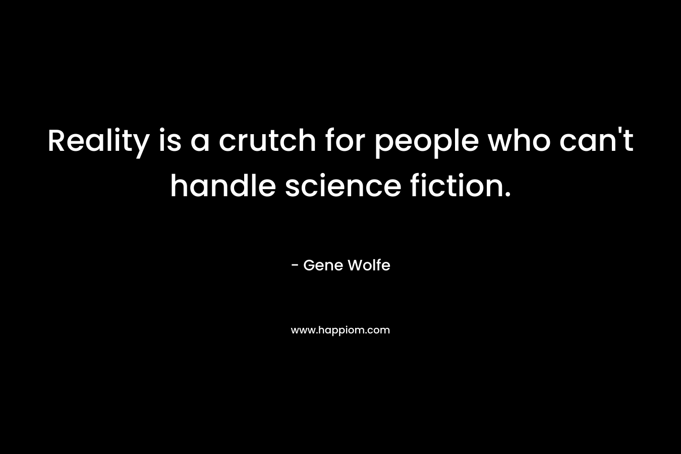 Reality is a crutch for people who can’t handle science fiction. – Gene Wolfe