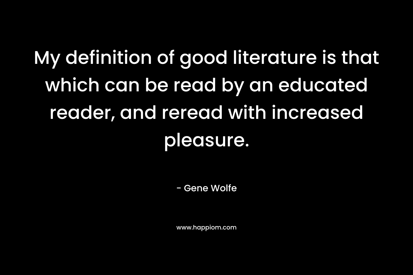 My definition of good literature is that which can be read by an educated reader, and reread with increased pleasure. – Gene Wolfe