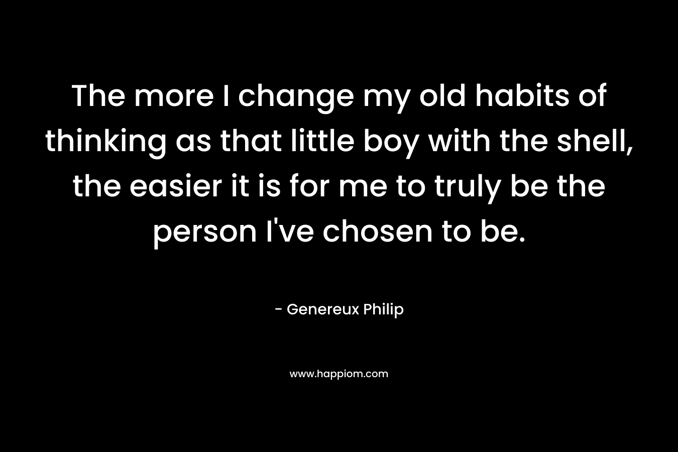 The more I change my old habits of thinking as that little boy with the shell, the easier it is for me to truly be the person I've chosen to be.