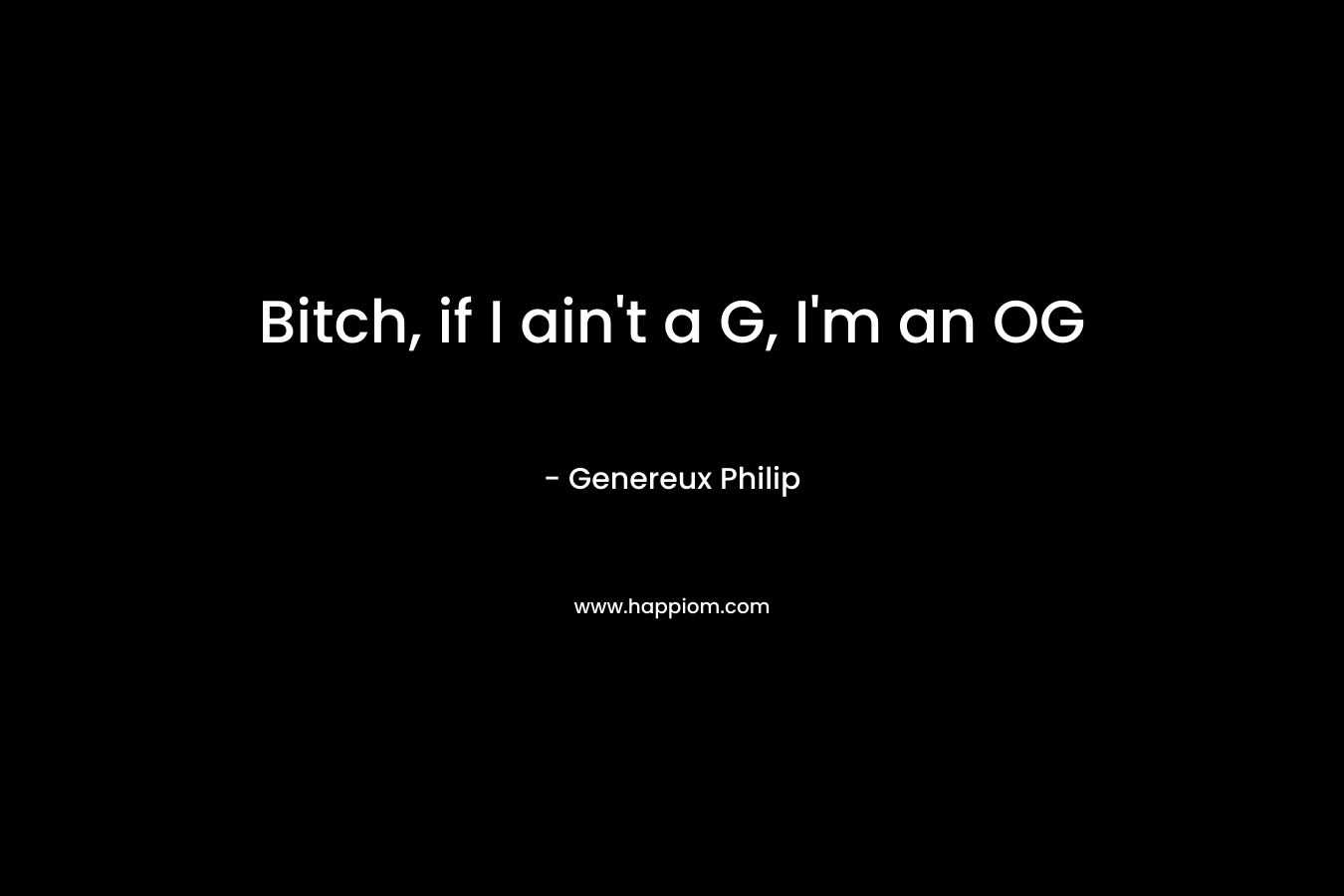 Bitch, if I ain’t a G, I’m an OG – Genereux Philip