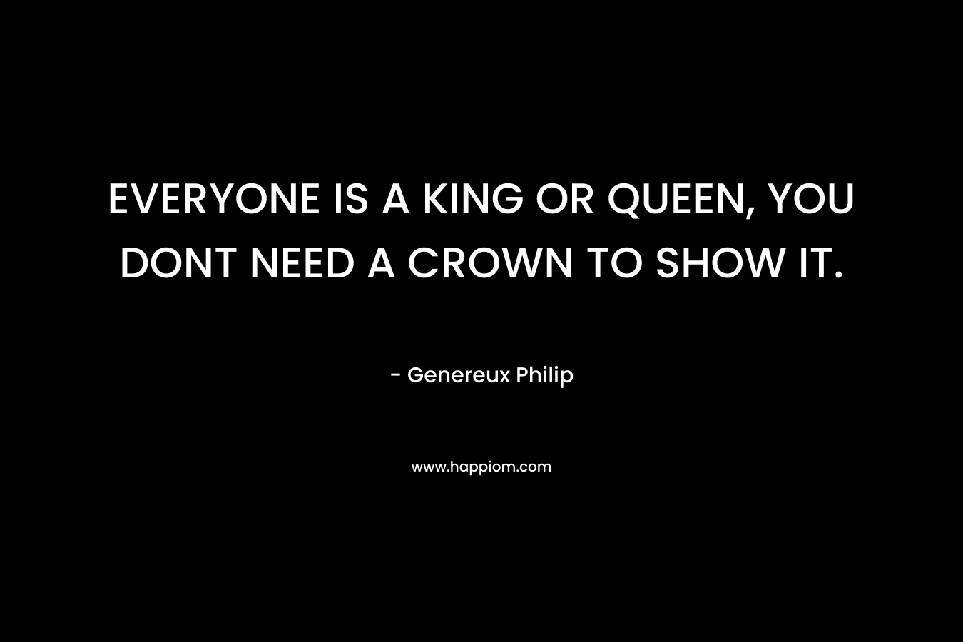 EVERYONE IS A KING OR QUEEN, YOU DONT NEED A CROWN TO SHOW IT.