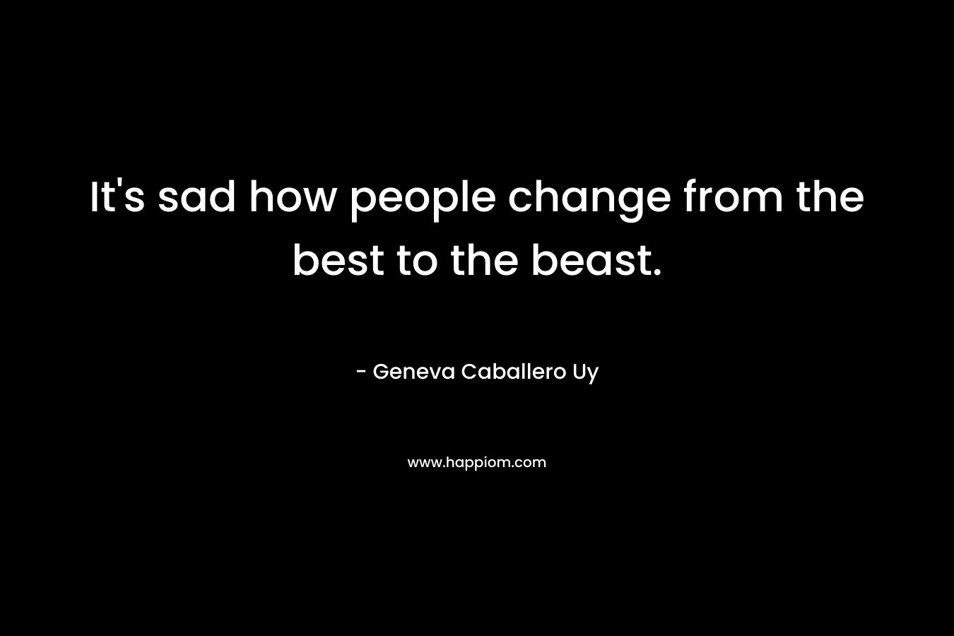 It's sad how people change from the best to the beast.