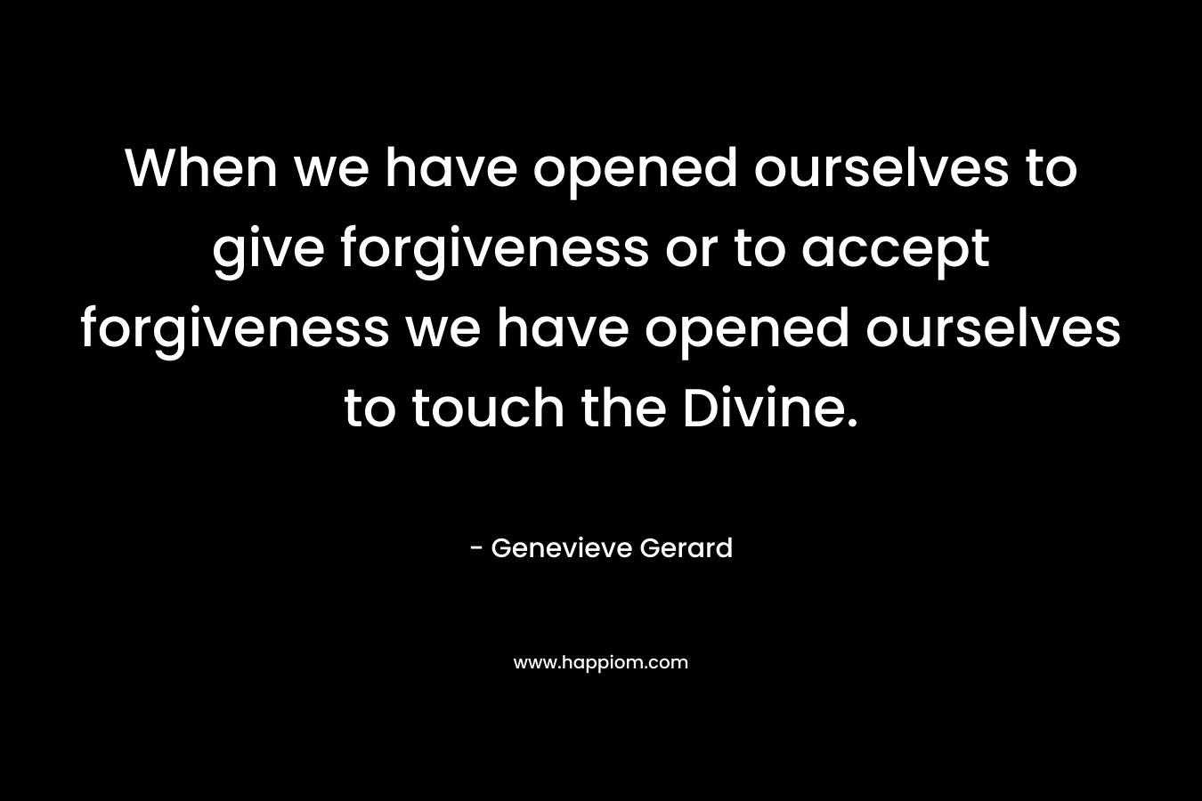 When we have opened ourselves to give forgiveness or to accept forgiveness we have opened ourselves to touch the Divine.