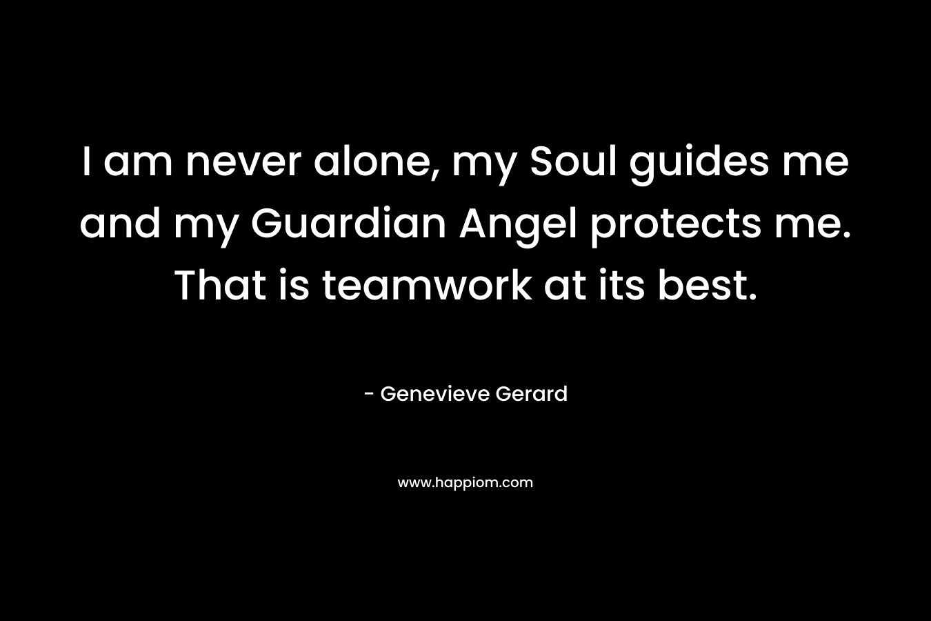 I am never alone, my Soul guides me and my Guardian Angel protects me. That is teamwork at its best. – Genevieve Gerard