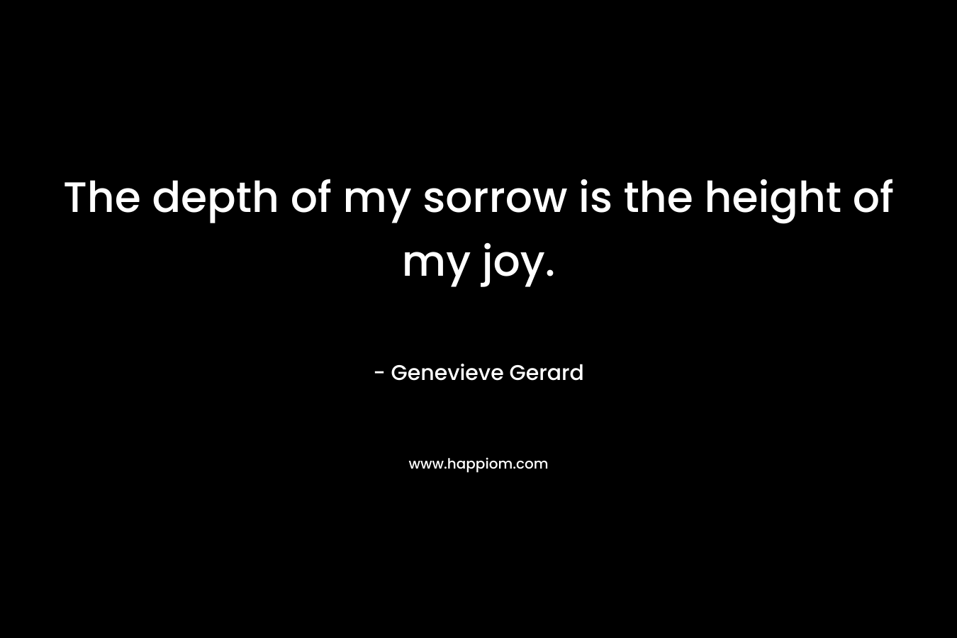 The depth of my sorrow is the height of my joy. – Genevieve Gerard