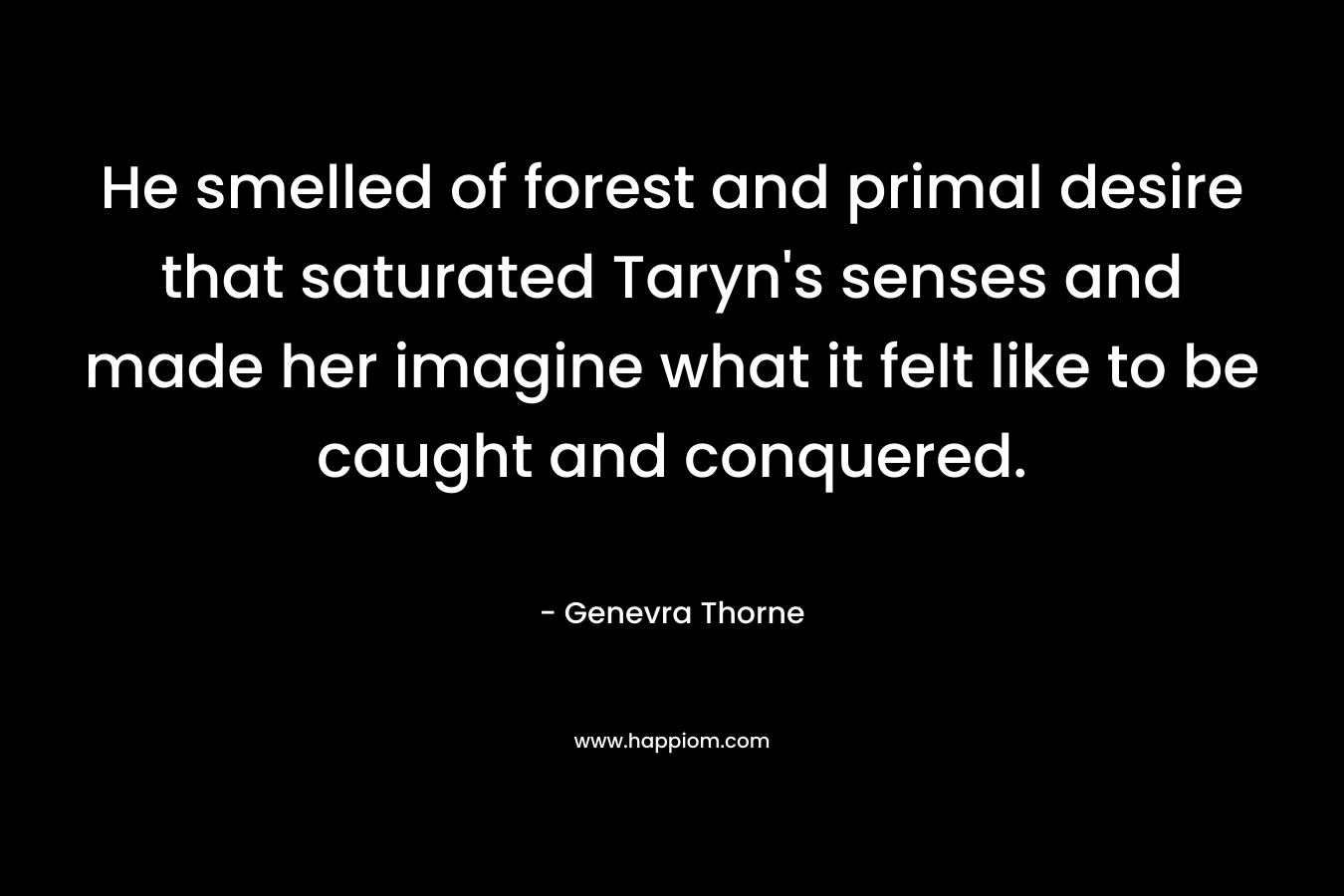 He smelled of forest and primal desire that saturated Taryn's senses and made her imagine what it felt like to be caught and conquered.