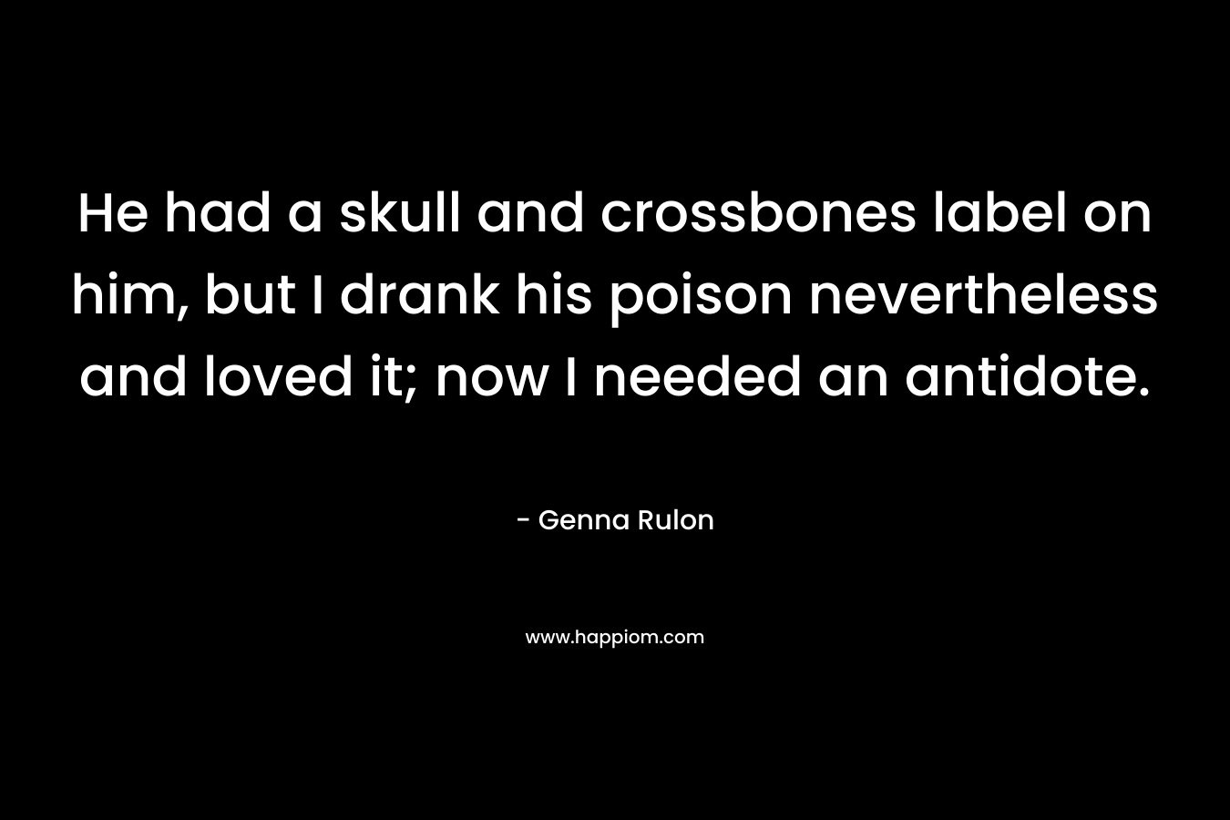 He had a skull and crossbones label on him, but I drank his poison nevertheless and loved it; now I needed an antidote.