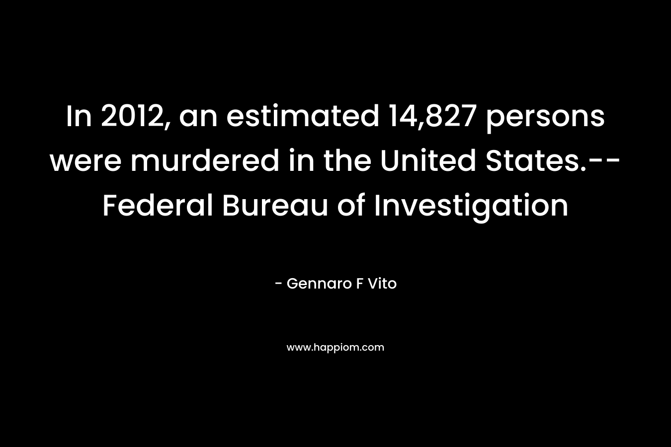 In 2012, an estimated 14,827 persons were murdered in the United States.– Federal Bureau of Investigation – Gennaro F Vito