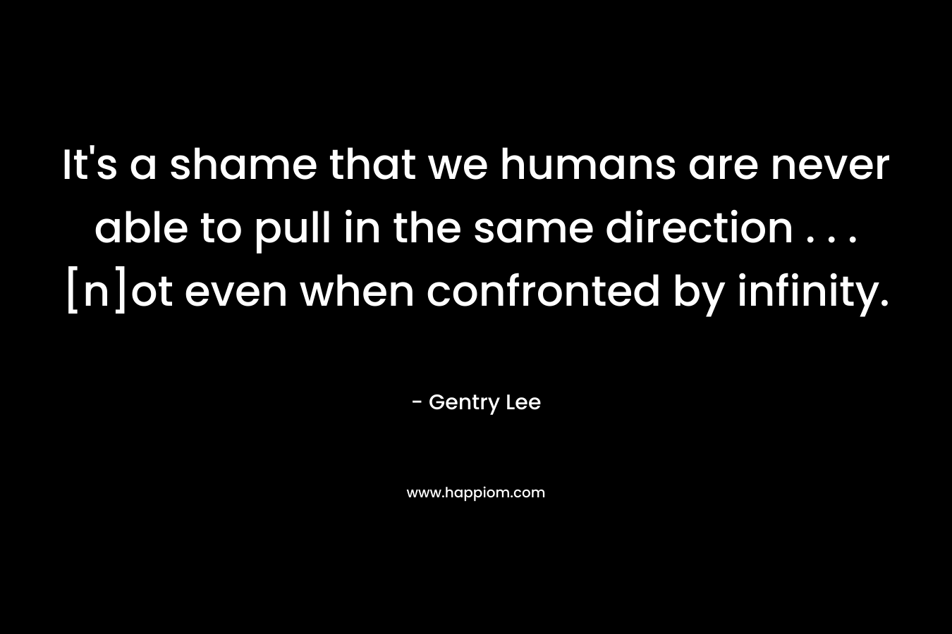 It’s a shame that we humans are never able to pull in the same direction . . . [n]ot even when confronted by infinity. – Gentry Lee