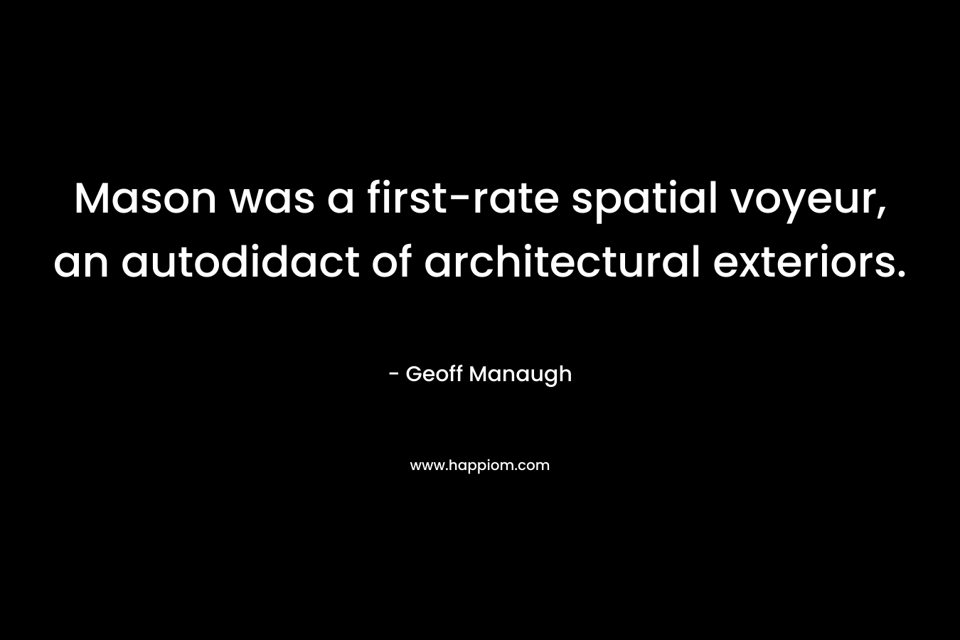 Mason was a first-rate spatial voyeur, an autodidact of architectural exteriors. – Geoff Manaugh