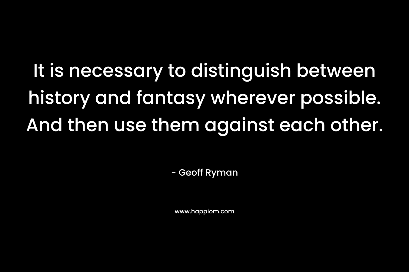 It is necessary to distinguish between history and fantasy wherever possible. And then use them against each other. – Geoff Ryman