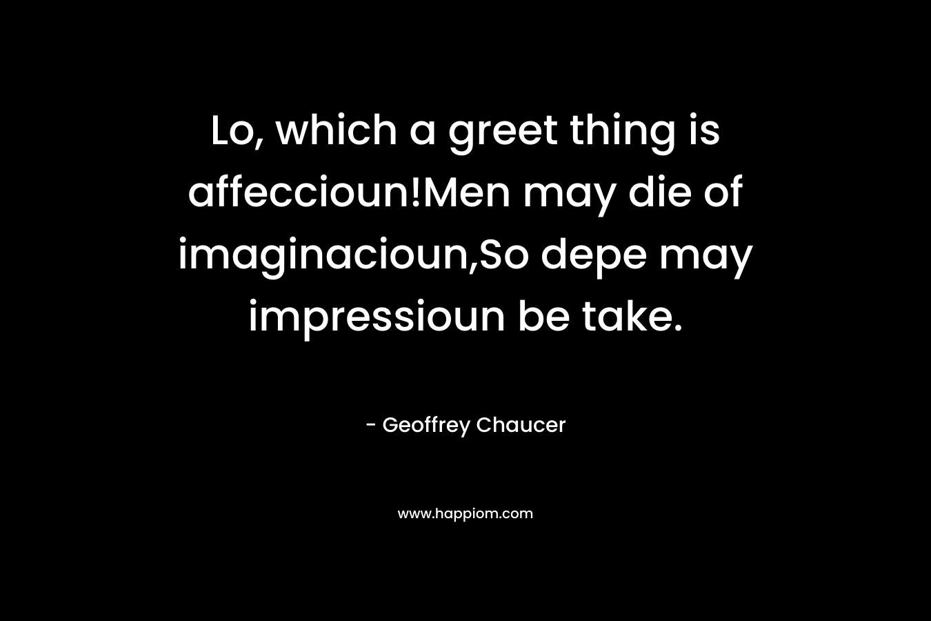 Lo, which a greet thing is affeccioun!Men may die of imaginacioun,So depe may impressioun be take. – Geoffrey Chaucer