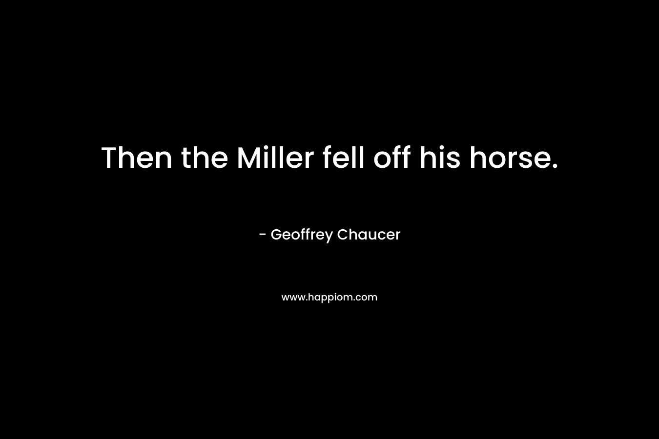 Then the Miller fell off his horse. – Geoffrey Chaucer