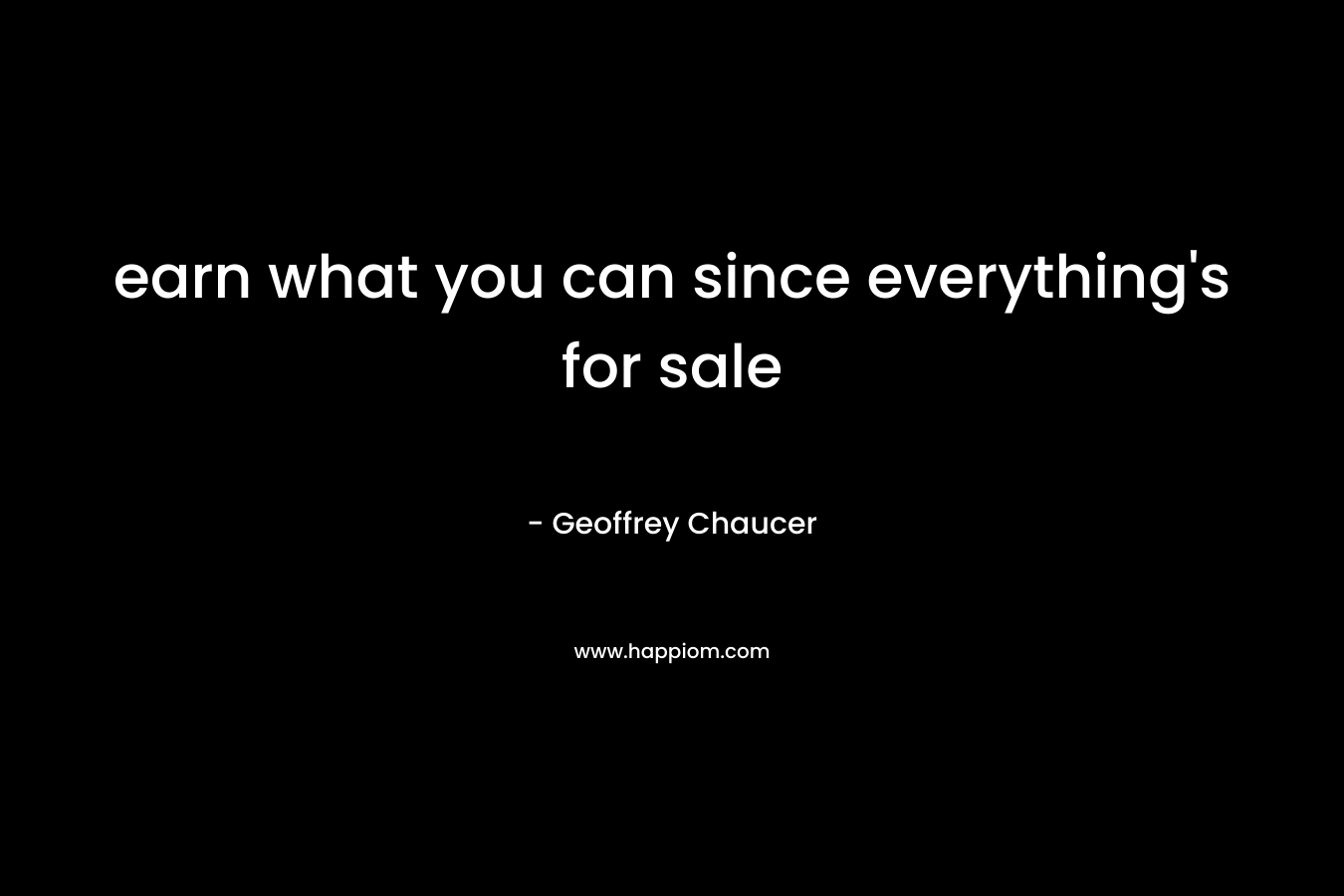 earn what you can since everything’s for sale – Geoffrey Chaucer