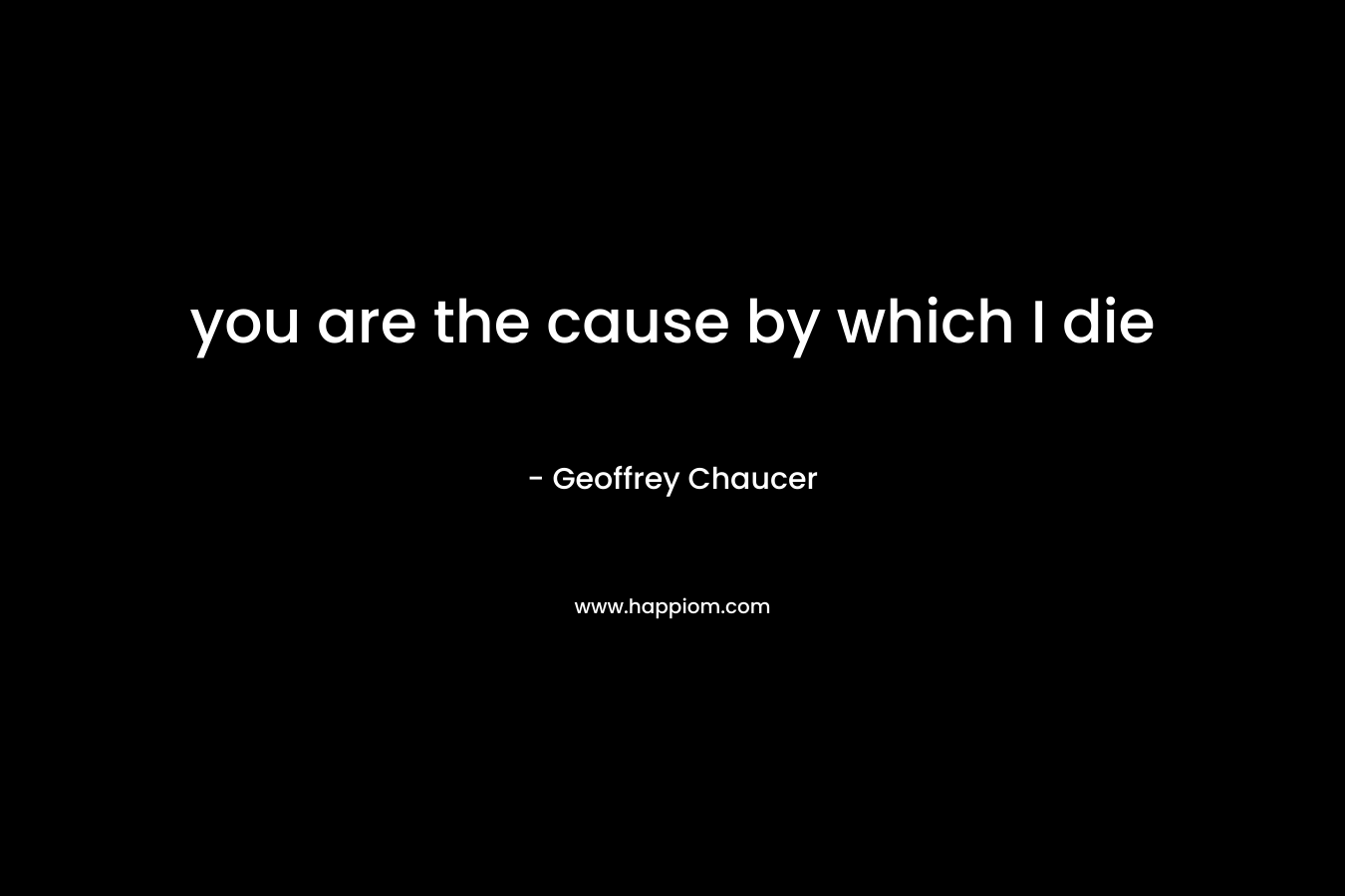 you are the cause by which I die – Geoffrey Chaucer