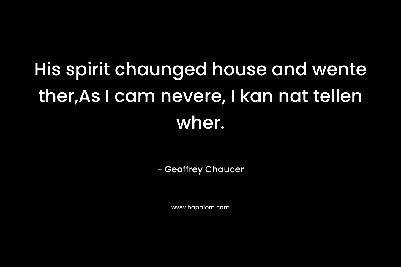 His spirit chaunged house and wente ther,As I cam nevere, I kan nat tellen wher. – Geoffrey Chaucer