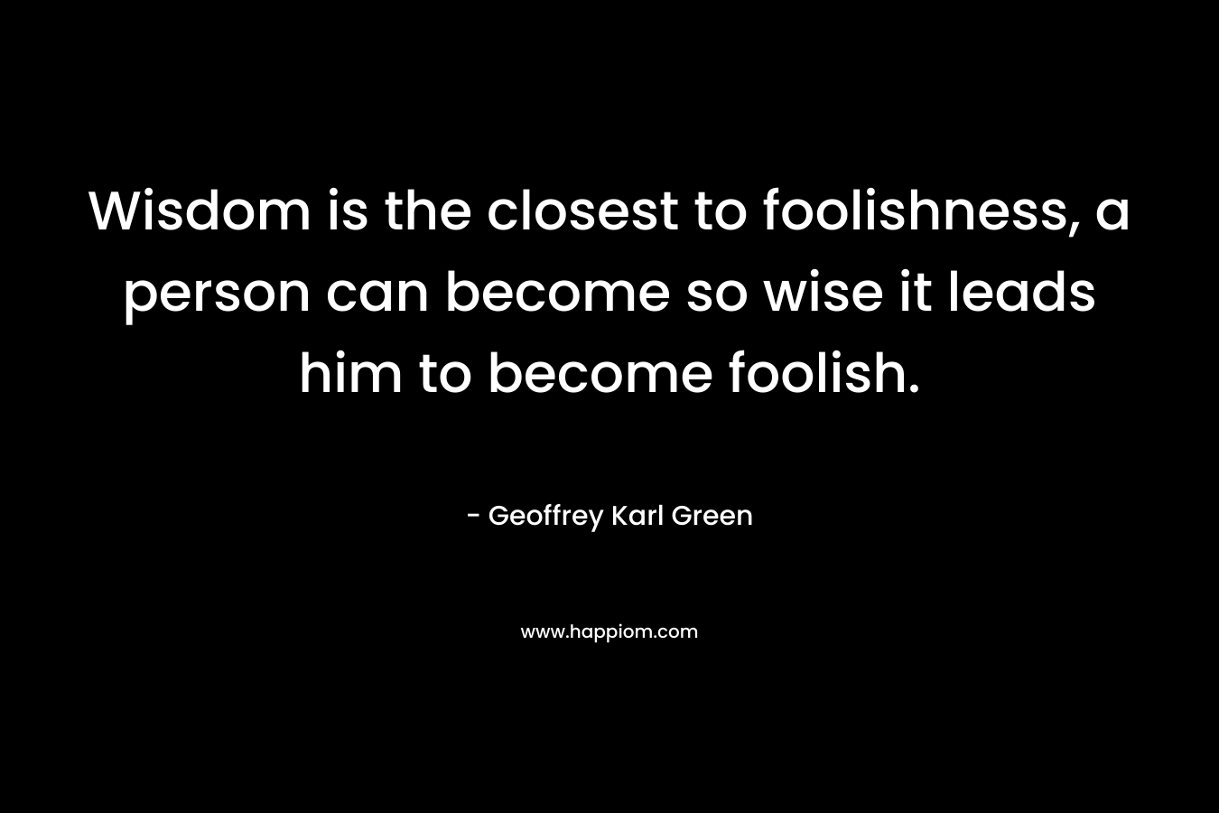 Wisdom is the closest to foolishness, a person can become so wise it leads him to become foolish.