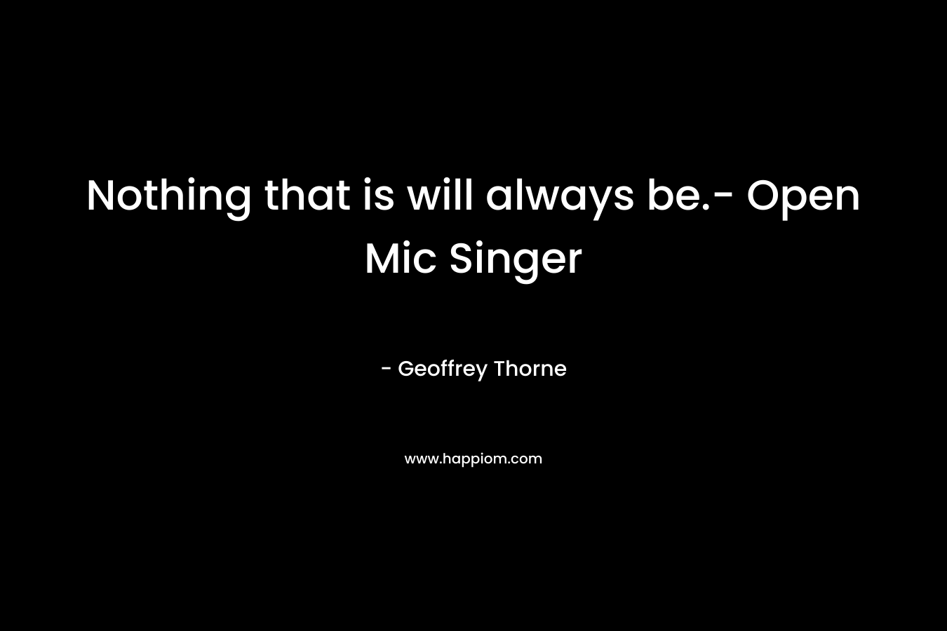 Nothing that is will always be.- Open Mic Singer – Geoffrey Thorne