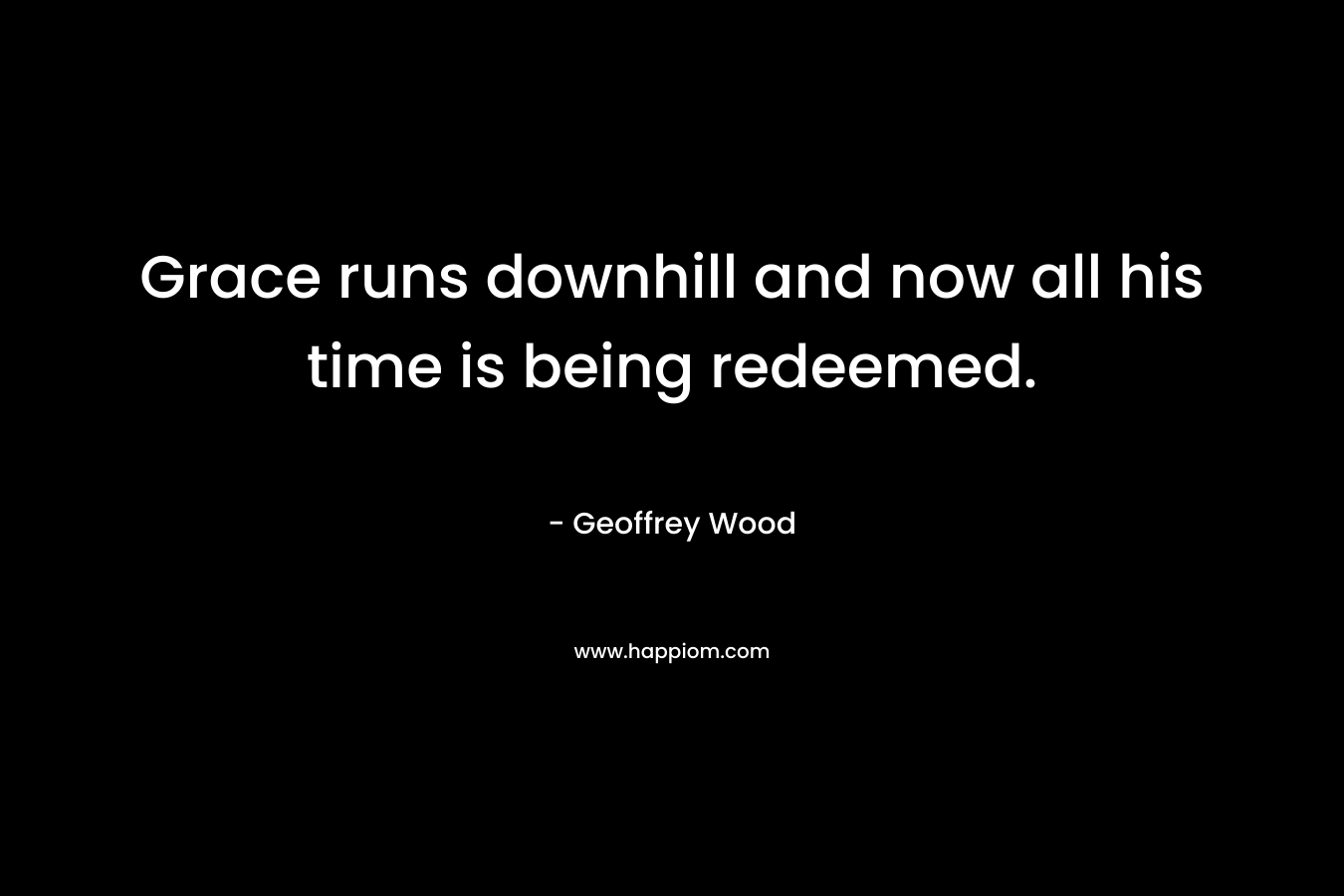 Grace runs downhill and now all his time is being redeemed. – Geoffrey Wood