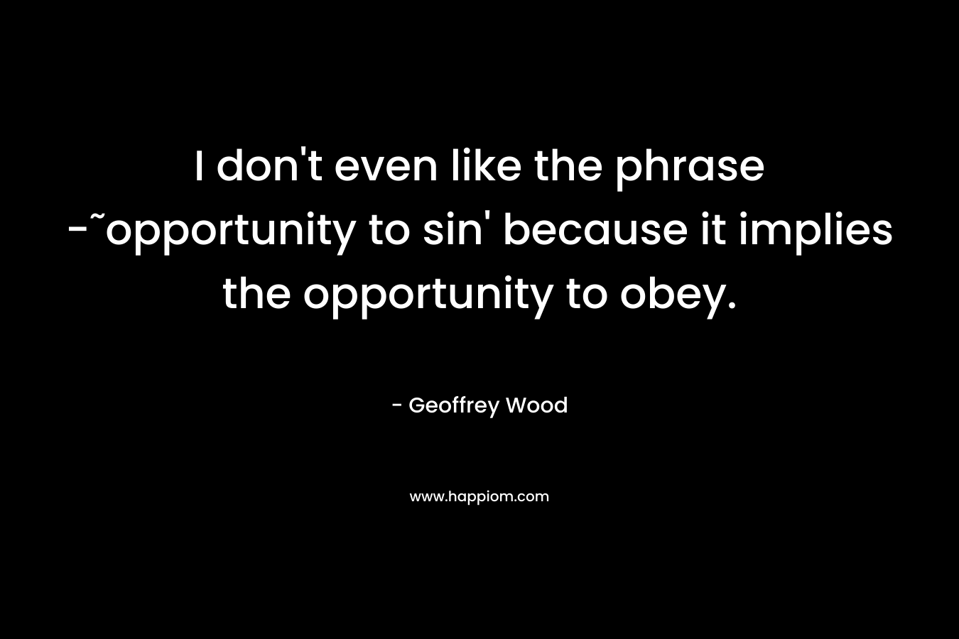 I don’t even like the phrase -˜opportunity to sin’ because it implies the opportunity to obey. – Geoffrey Wood