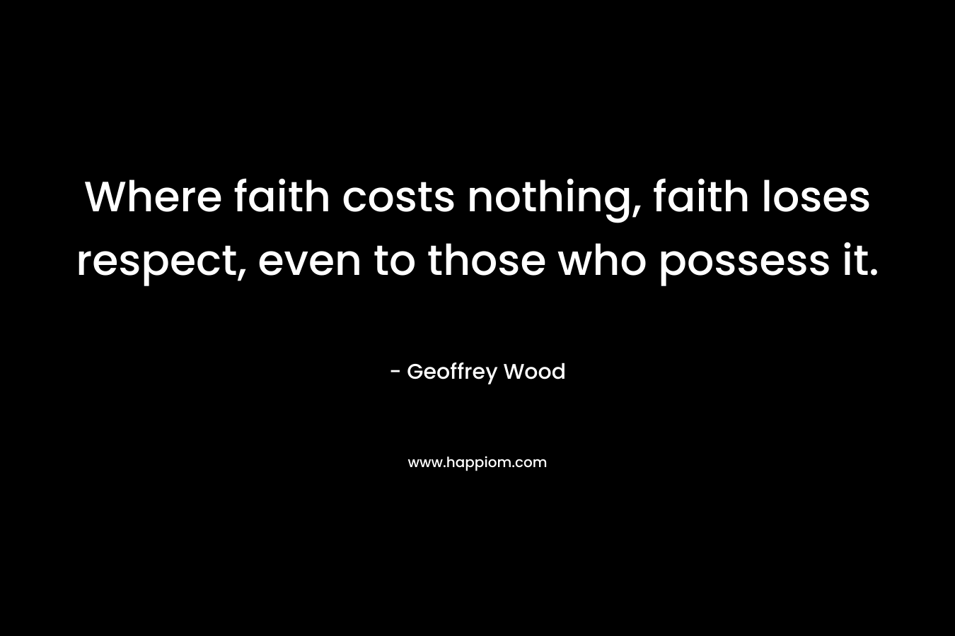 Where faith costs nothing, faith loses respect, even to those who possess it. – Geoffrey Wood