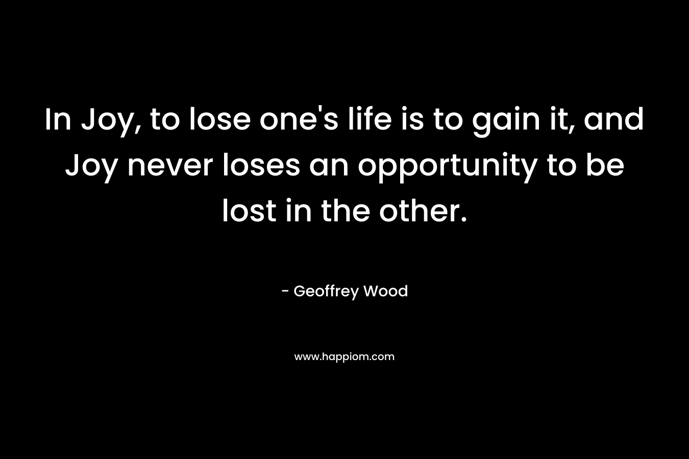 In Joy, to lose one's life is to gain it, and Joy never loses an opportunity to be lost in the other.