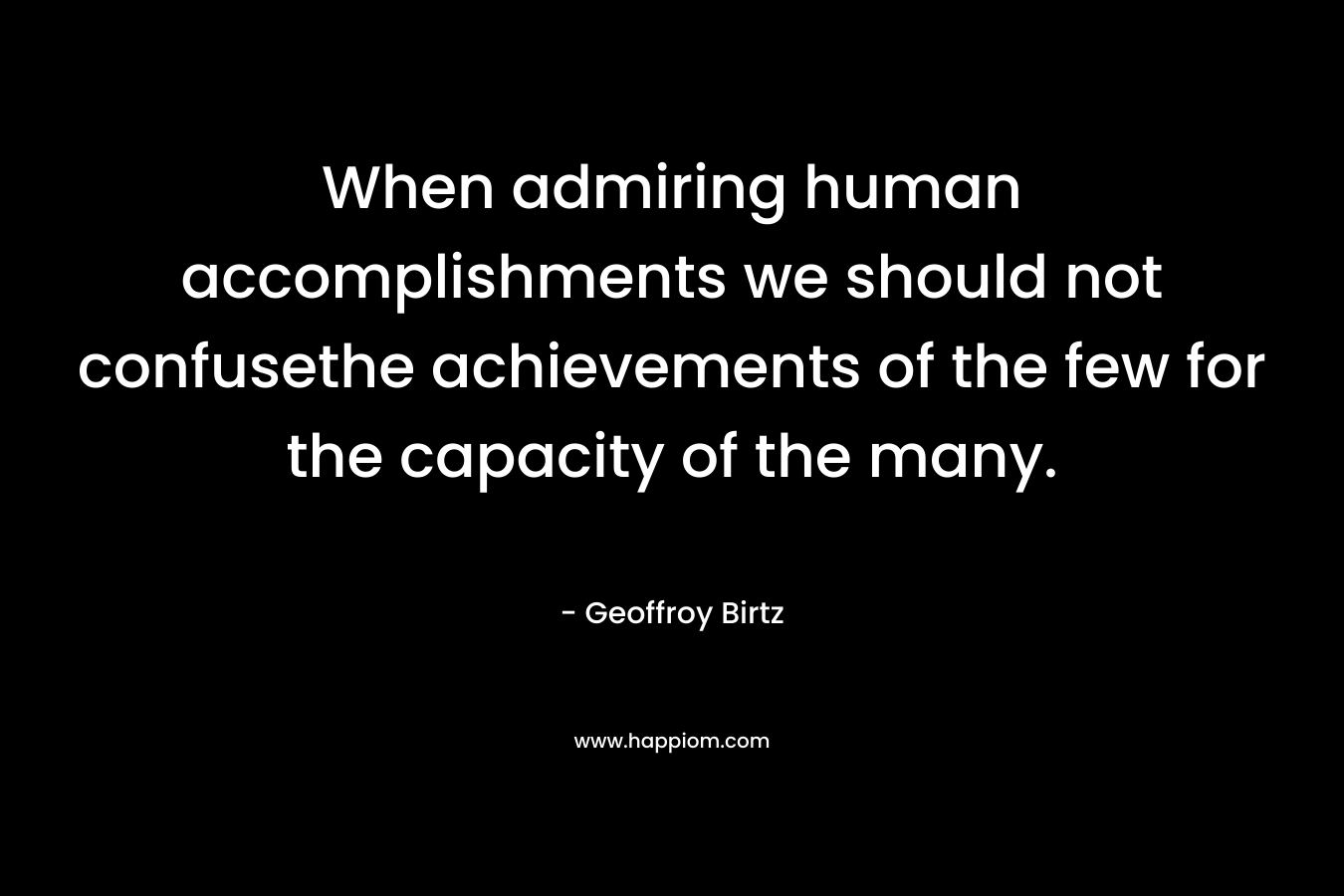 When admiring human accomplishments we should not confusethe achievements of the few for the capacity of the many.