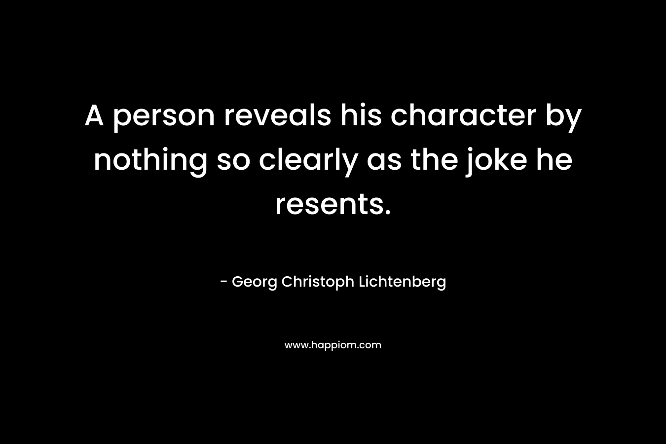 A person reveals his character by nothing so clearly as the joke he resents. – Georg Christoph Lichtenberg
