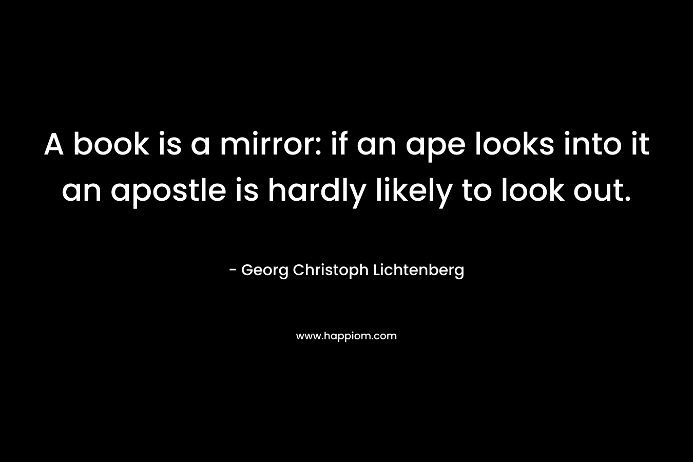 A book is a mirror: if an ape looks into it an apostle is hardly likely to look out.