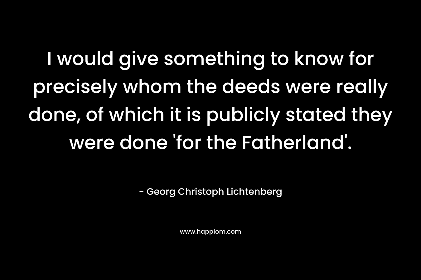 I would give something to know for precisely whom the deeds were really done, of which it is publicly stated they were done 'for the Fatherland'.
