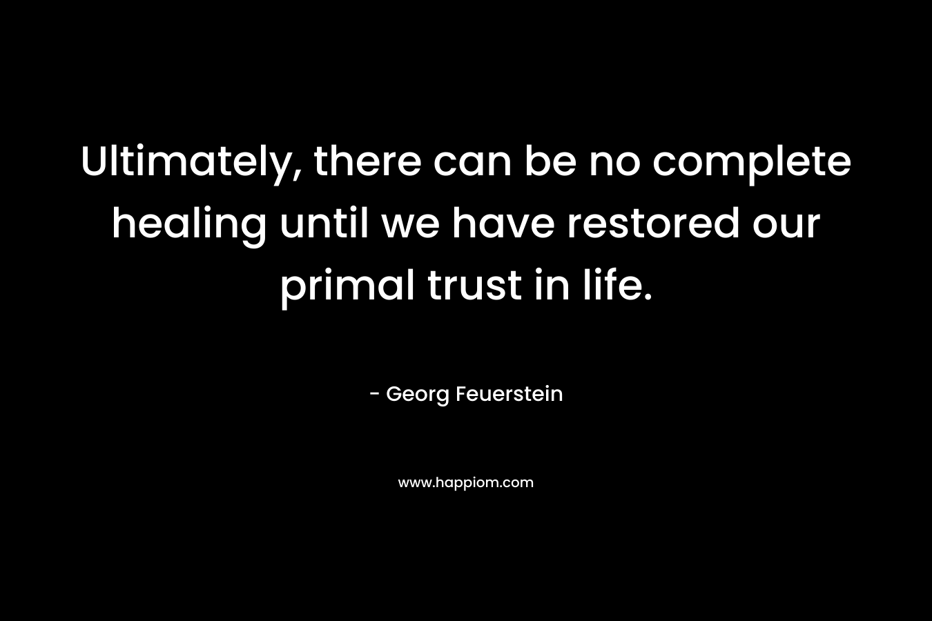 Ultimately, there can be no complete healing until we have restored our primal trust in life.