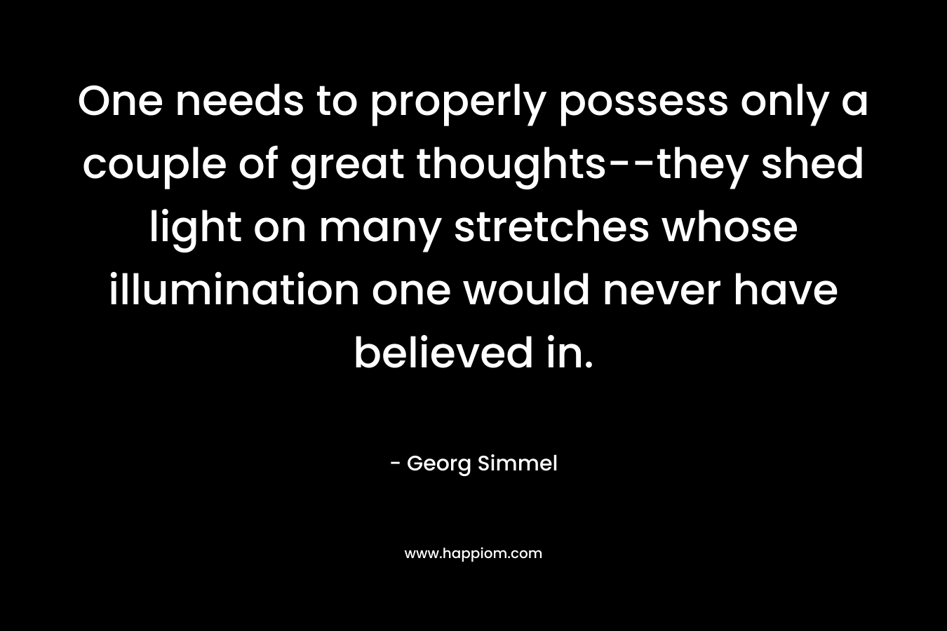 One needs to properly possess only a couple of great thoughts–they shed light on many stretches whose illumination one would never have believed in. – Georg Simmel