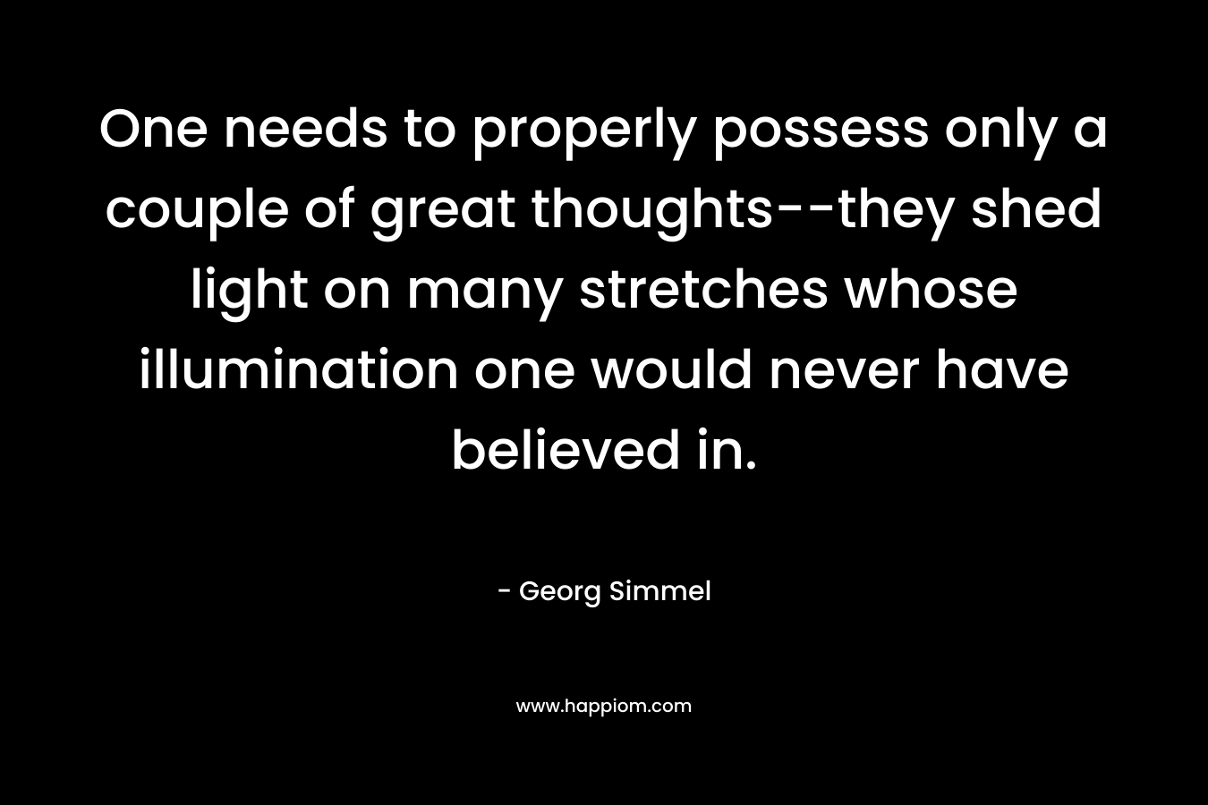 One needs to properly possess only a couple of great thoughts--they shed light on many stretches whose illumination one would never have believed in.