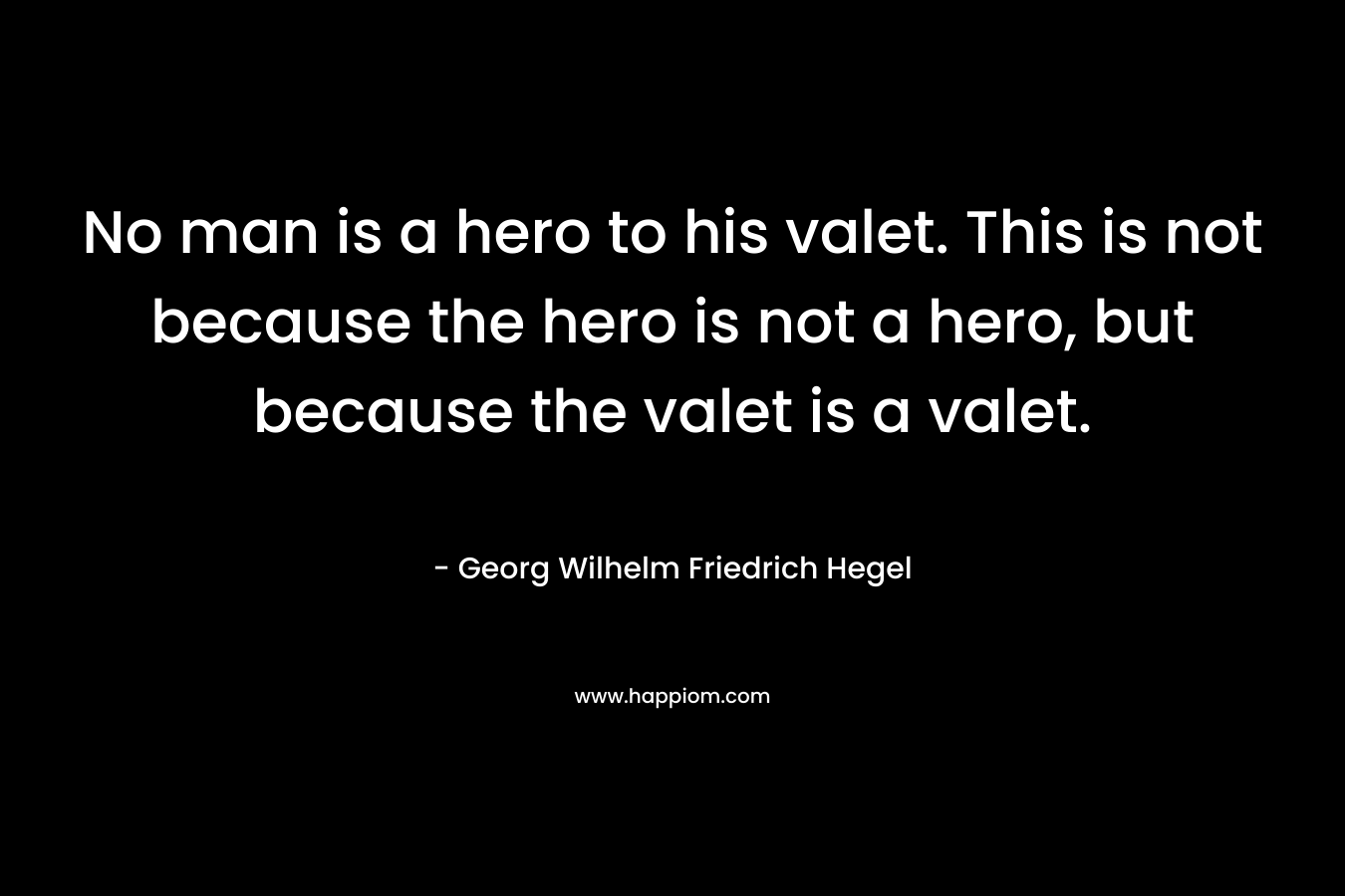 No man is a hero to his valet. This is not because the hero is not a hero, but because the valet is a valet.