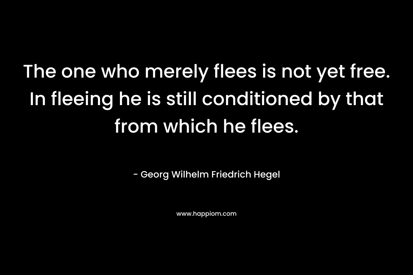 The one who merely flees is not yet free. In fleeing he is still conditioned by that from which he flees.