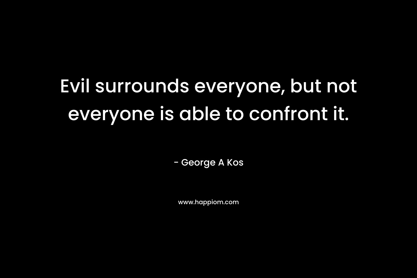 Evil surrounds everyone, but not everyone is able to confront it. – George A Kos