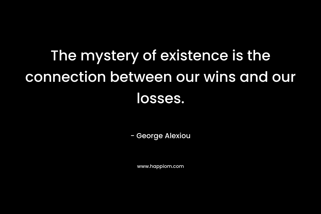 The mystery of existence is the connection between our wins and our losses. – George Alexiou