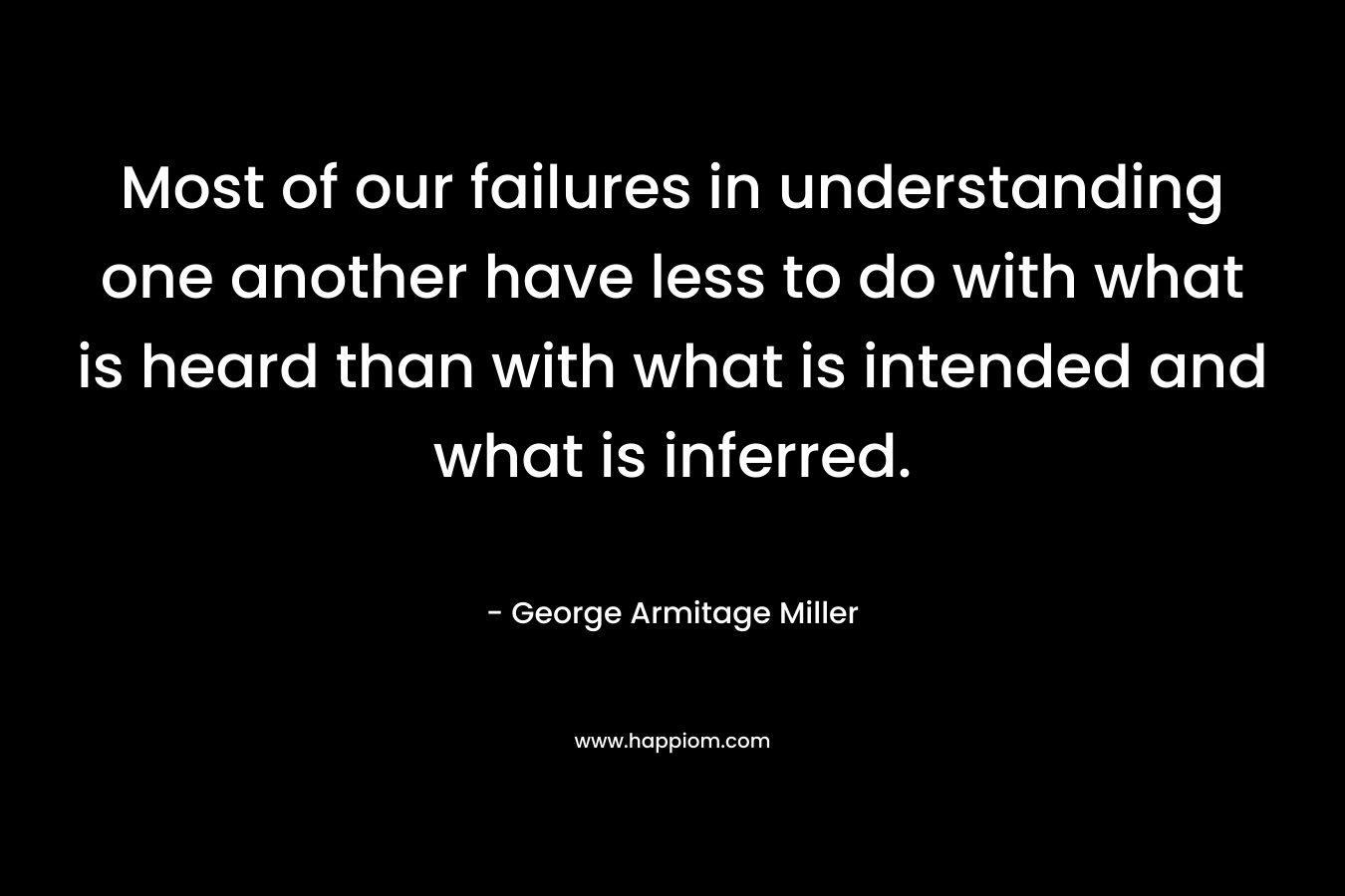 Most of our failures in understanding one another have less to do with what is heard than with what is intended and what is inferred.